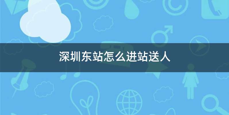 深圳东站怎么进站送人