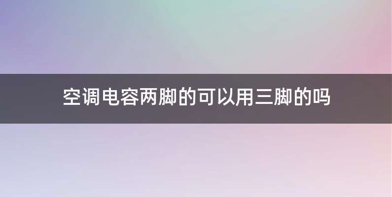 空调电容两脚的可以用三脚的吗