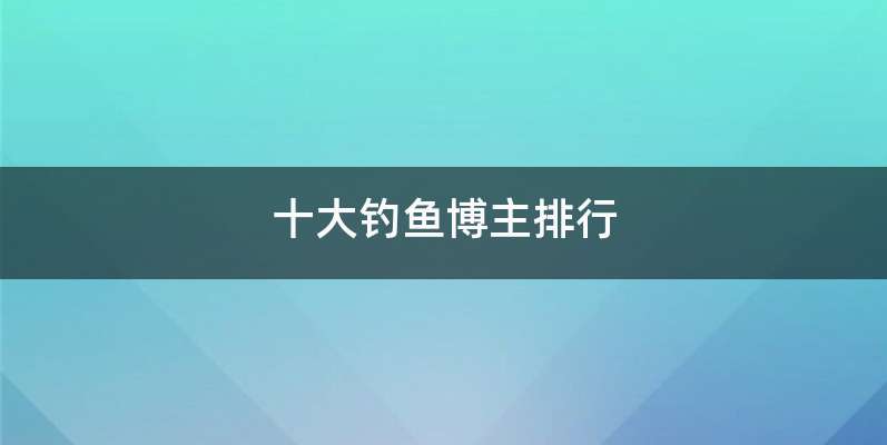 十大钓鱼博主排行