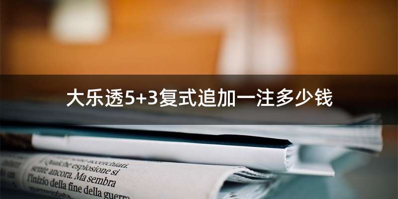 大乐透5+3复式追加一注多少钱