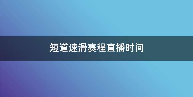 短道速滑赛程直播时间