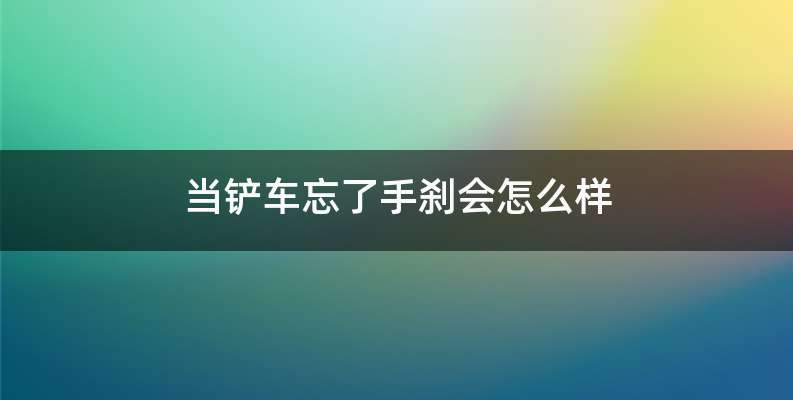 当铲车忘了手刹会怎么样