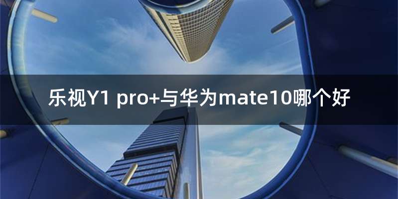 乐视Y1 pro+与华为mate10哪个好