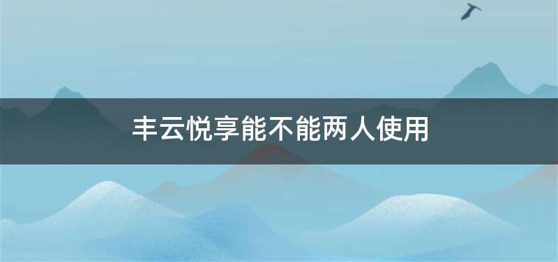 丰云悦享能不能两人使用