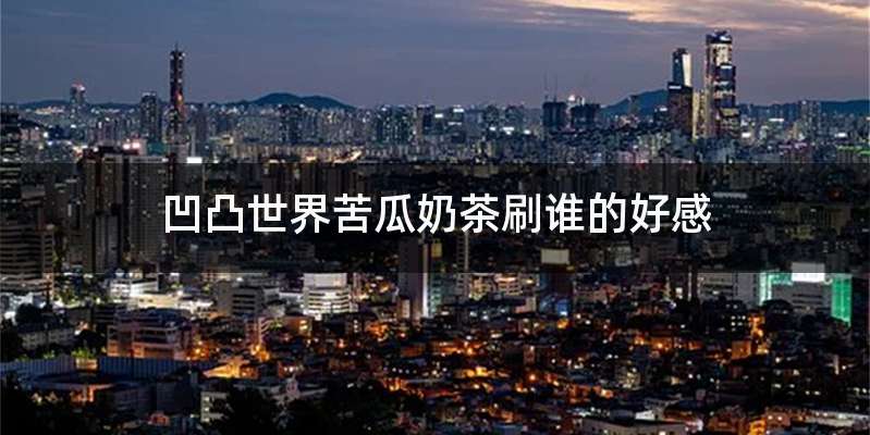 凹凸世界苦瓜奶茶刷谁的好感