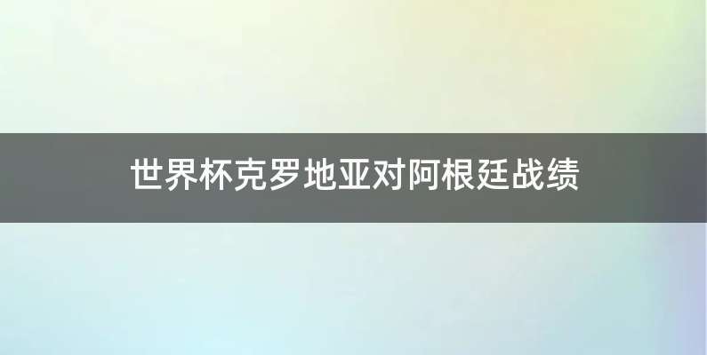 世界杯克罗地亚对阿根廷战绩
