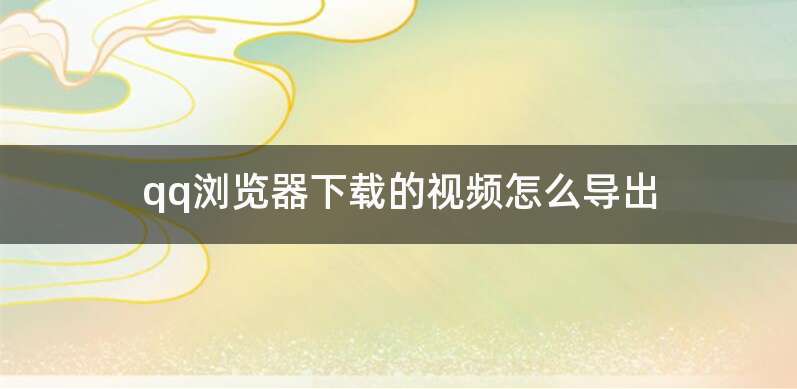 qq浏览器下载的视频怎么导出