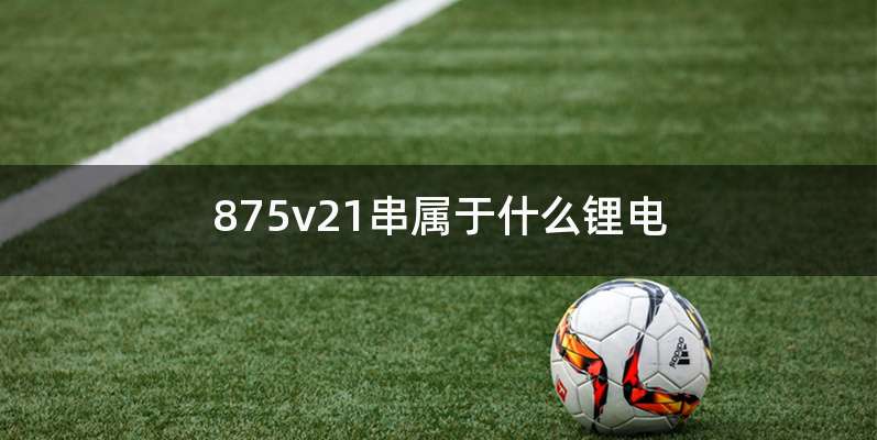 875v21串属于什么锂电