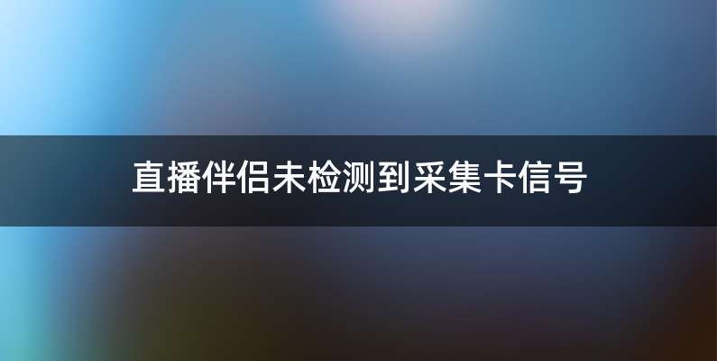 直播伴侣未检测到采集卡信号