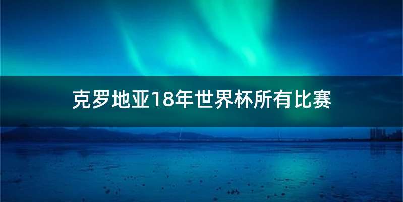 克罗地亚18年世界杯所有比赛