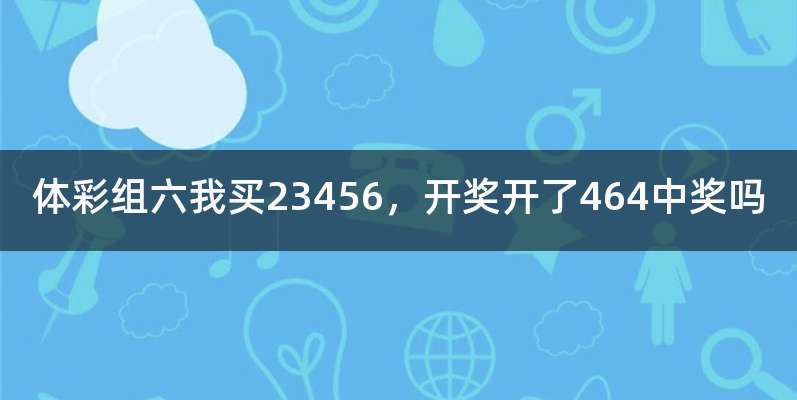 体彩组六我买23456，开奖开了464中奖吗