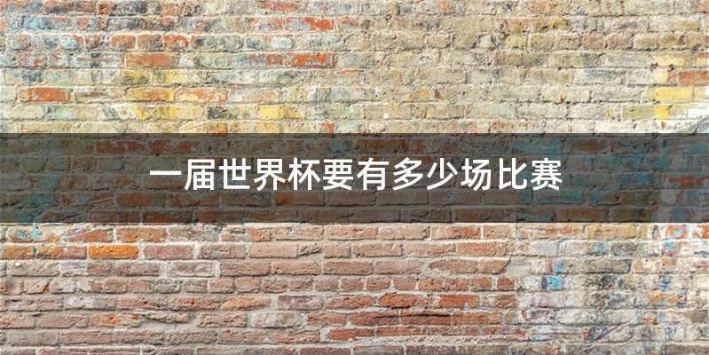 一届世界杯要有多少场比赛