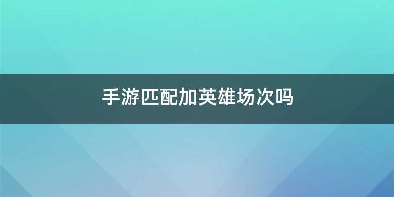 手游匹配加英雄场次吗