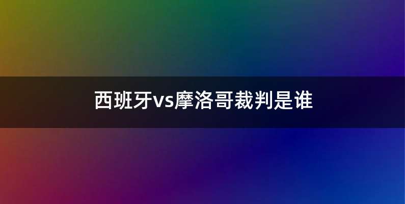 西班牙vs摩洛哥裁判是谁
