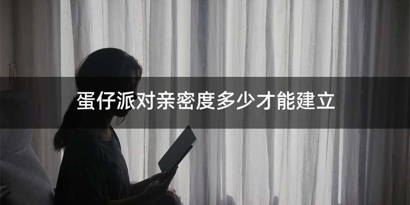 蛋仔派对亲密度多少才能建立