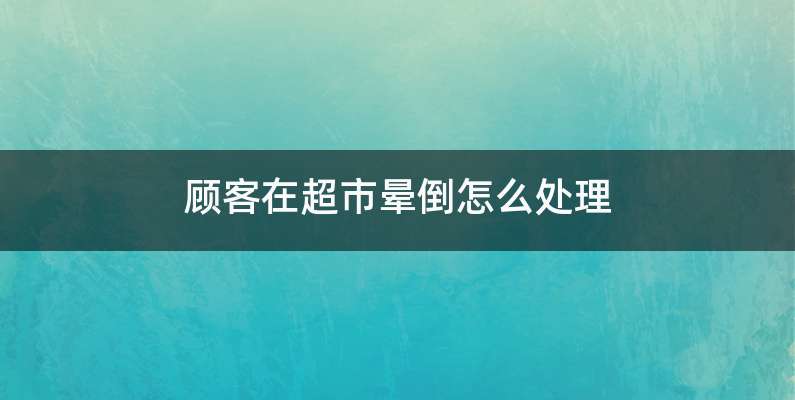 顾客在超市晕倒怎么处理
