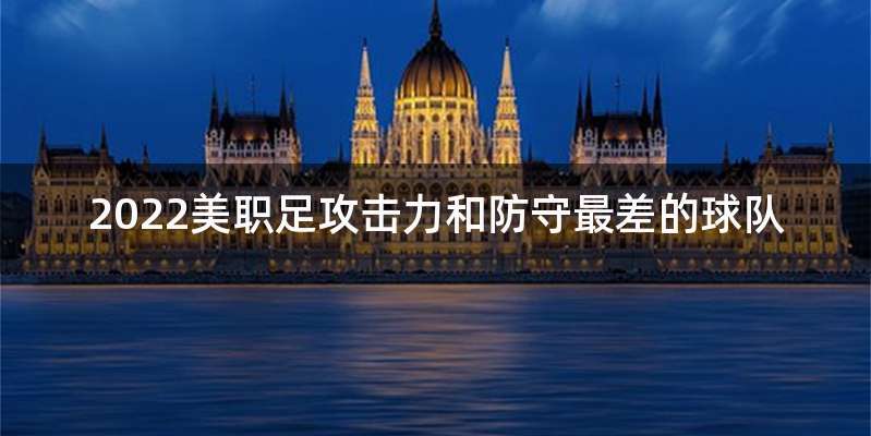 2022美职足攻击力和防守最差的球队