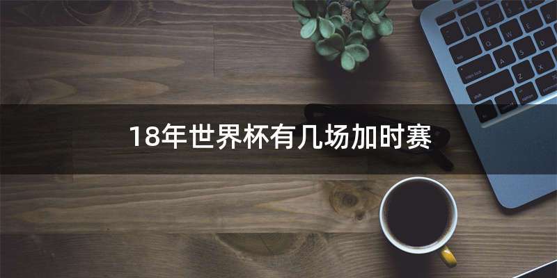 18年世界杯有几场加时赛