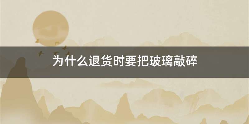 为什么退货时要把玻璃敲碎