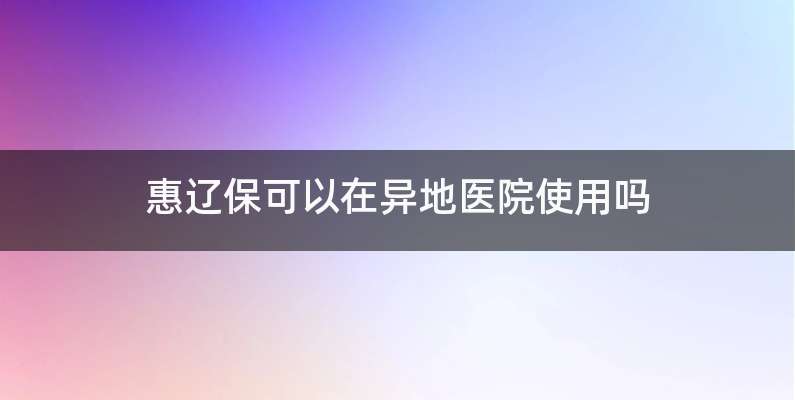 惠辽保可以在异地医院使用吗