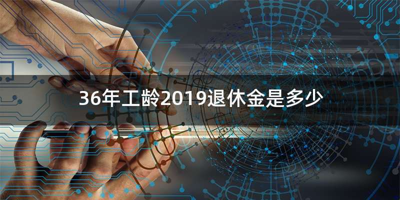 36年工龄2019退休金是多少