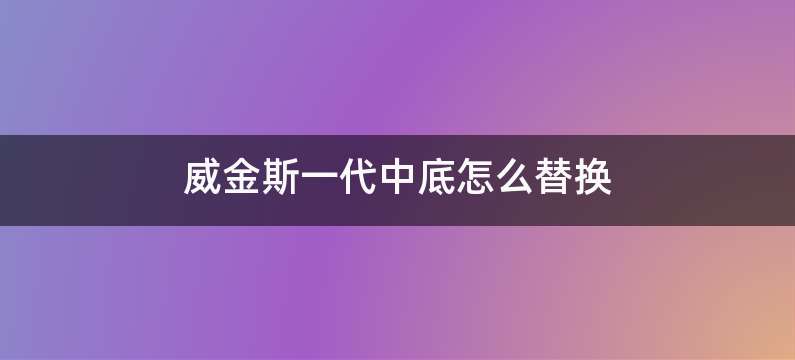 威金斯一代中底怎么替换
