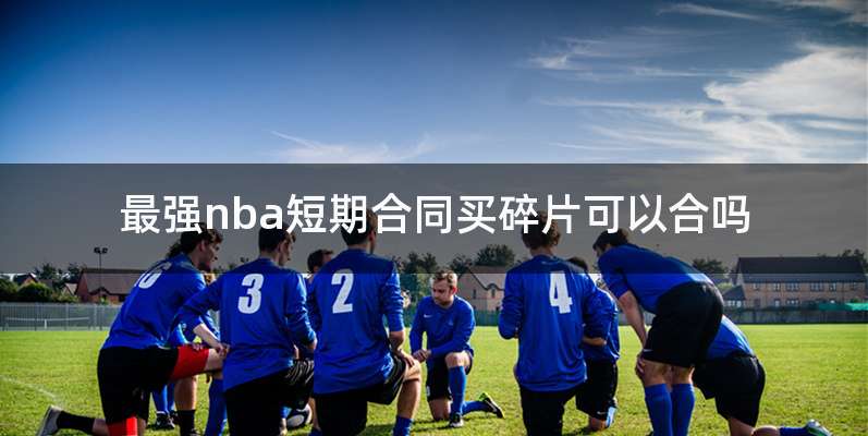 最强nba短期合同买碎片可以合吗