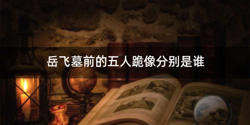 岳飞墓前的五人跪像分别是谁