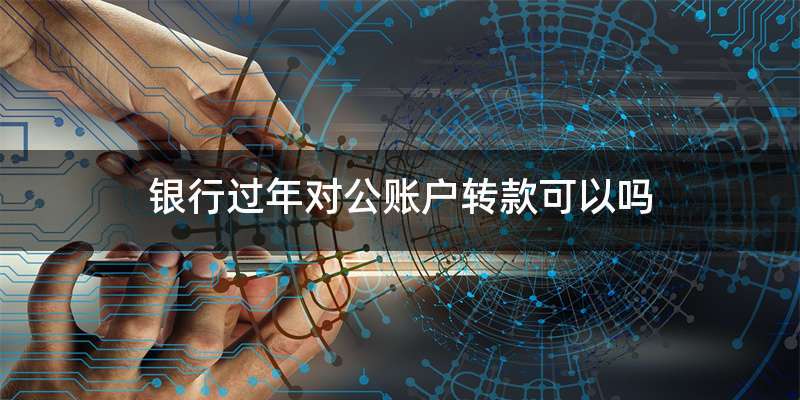 银行过年对公账户转款可以吗