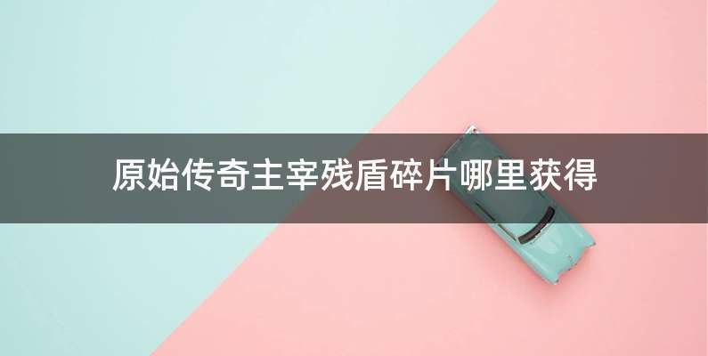 原始传奇主宰残盾碎片哪里获得