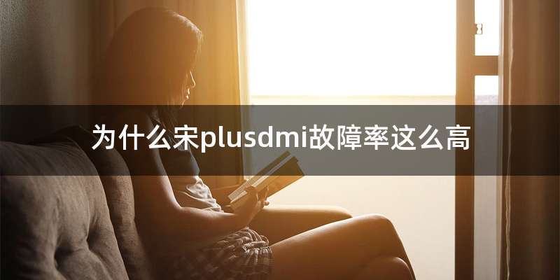 为什么宋plusdmi故障率这么高