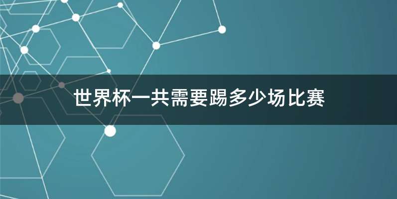 世界杯一共需要踢多少场比赛