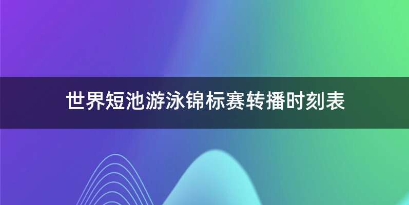 世界短池游泳锦标赛转播时刻表