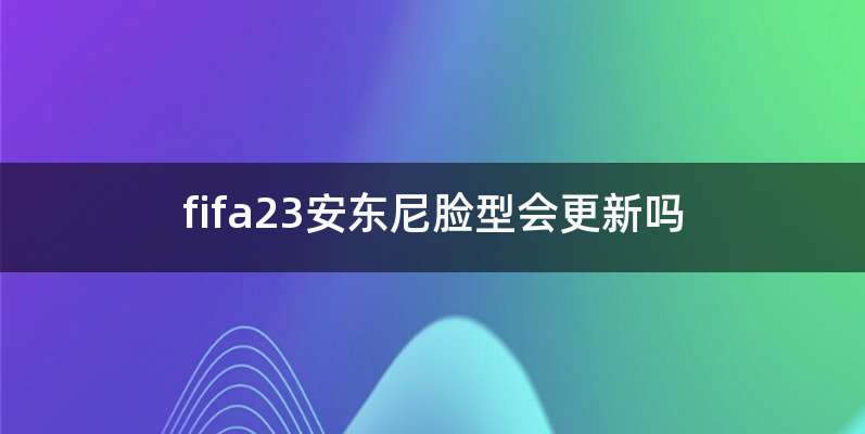 fifa23安东尼脸型会更新吗