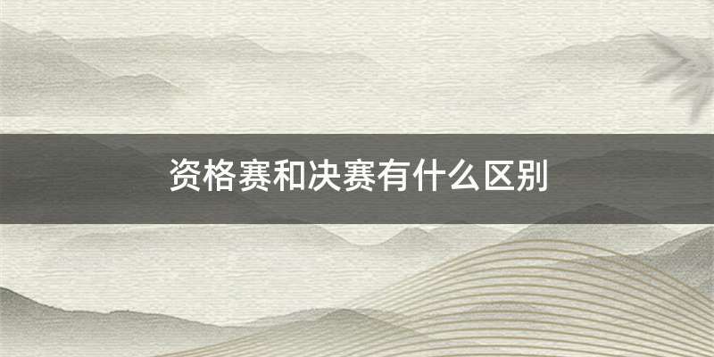 资格赛和决赛有什么区别