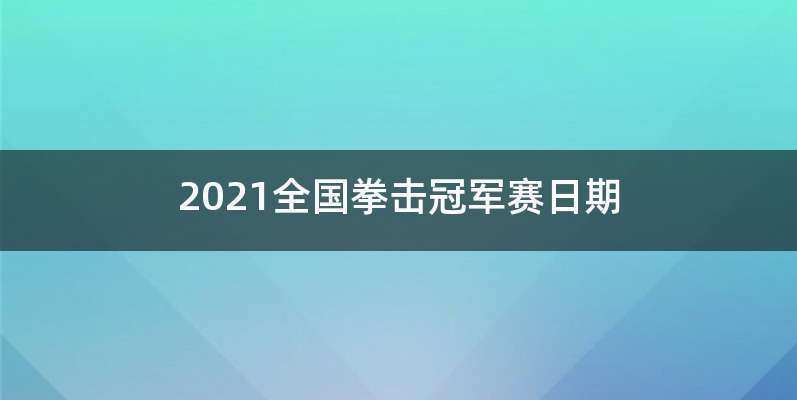 2021全国拳击冠军赛日期