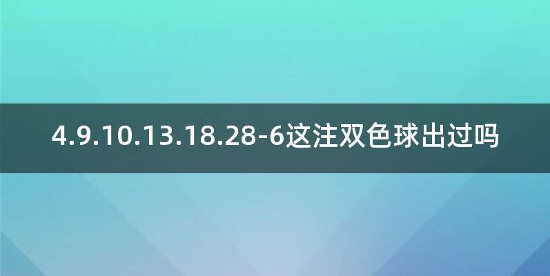 4.9.10.13.18.28-6这注双色球出过吗