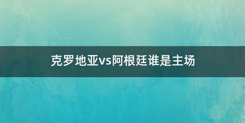 克罗地亚vs阿根廷谁是主场