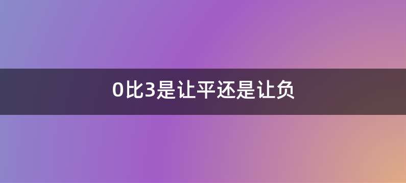 0比3是让平还是让负