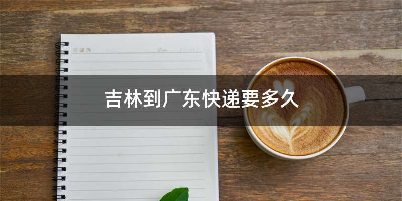 吉林到广东快递要多久