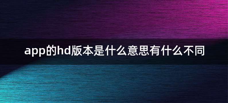 app的hd版本是什么意思有什么不同