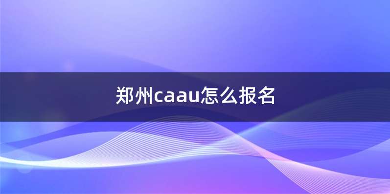 郑州caau怎么报名