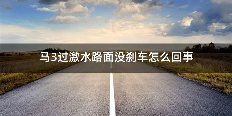 马3过激水路面没刹车怎么回事
