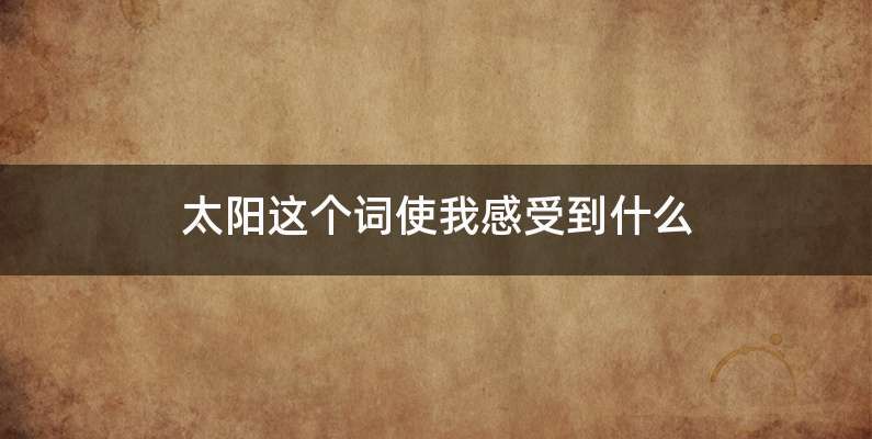 太阳这个词使我感受到什么