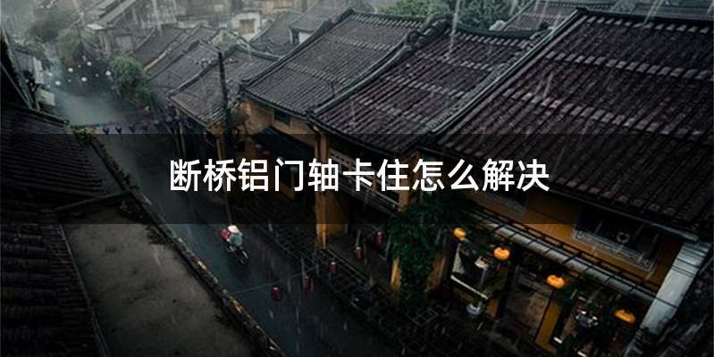 断桥铝门轴卡住怎么解决