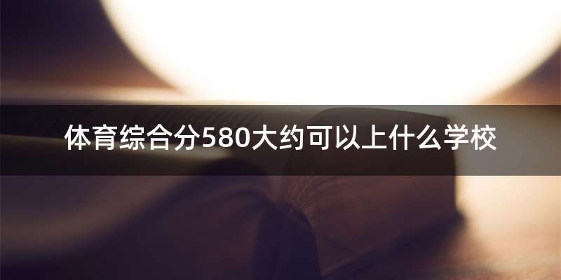 体育综合分580大约可以上什么学校