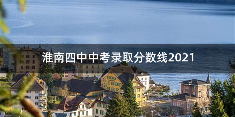 淮南四中中考录取分数线2021