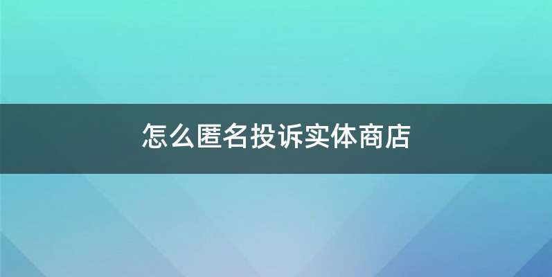 怎么匿名投诉实体商店