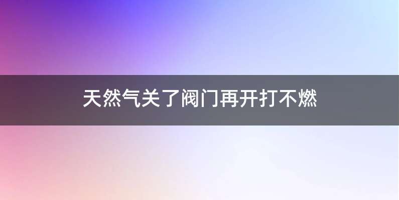天然气关了阀门再开打不燃