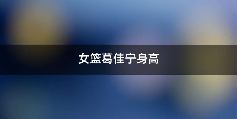 女篮葛佳宁身高